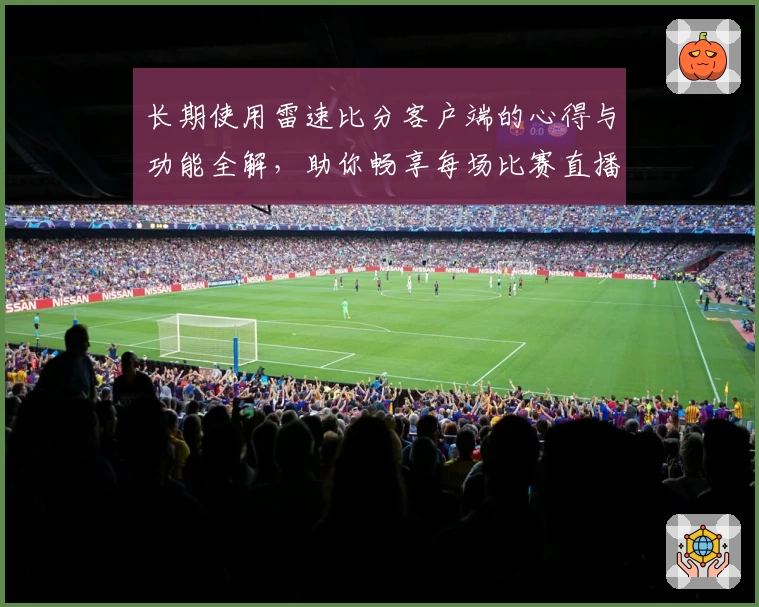 长期使用雷速比分客户端的心得与功能全解，助你畅享每场比赛直播体验