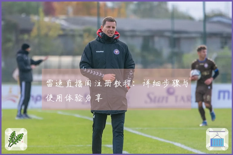 雷速直播间注册教程：详细步骤与使用体验分享