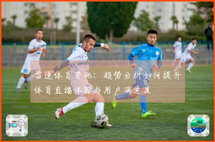 雷速体育资讯：趋势分析如何提升体育直播体验与用户满意度