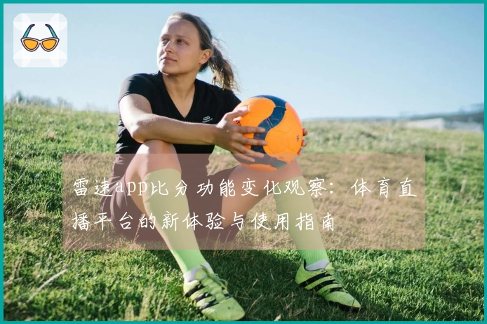 雷速app比分功能变化观察：体育直播平台的新体验与使用指南