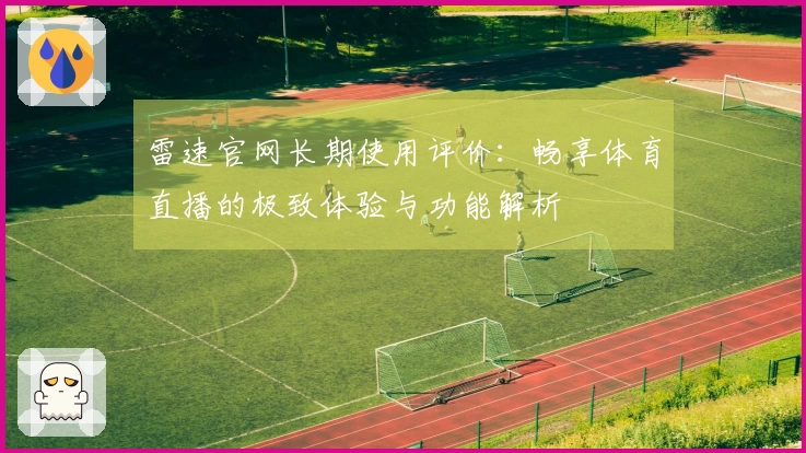 雷速官网长期使用评价：畅享体育直播的极致体验与功能解析