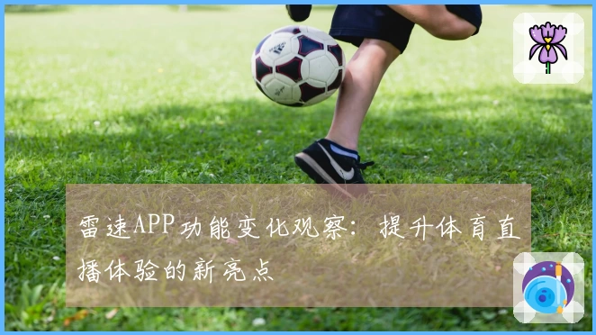 雷速APP功能变化观察：提升体育直播体验的新亮点