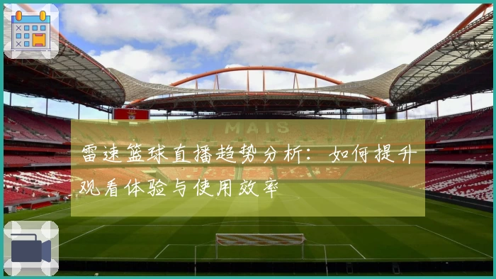 雷速篮球直播趋势分析：如何提升观看体验与使用效率