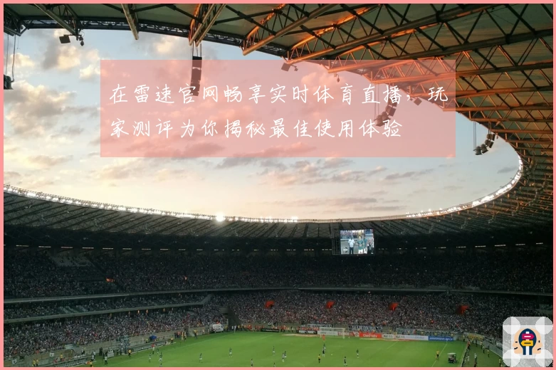 在雷速官网畅享实时体育直播，玩家测评为你揭秘最佳使用体验