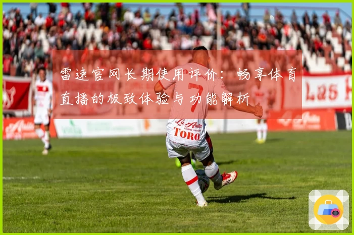雷速官网长期使用评价：畅享体育直播的极致体验与功能解析