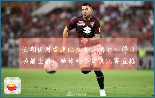 长期使用雷速比分客户端的心得与功能全解，助你畅享每场比赛直播体验