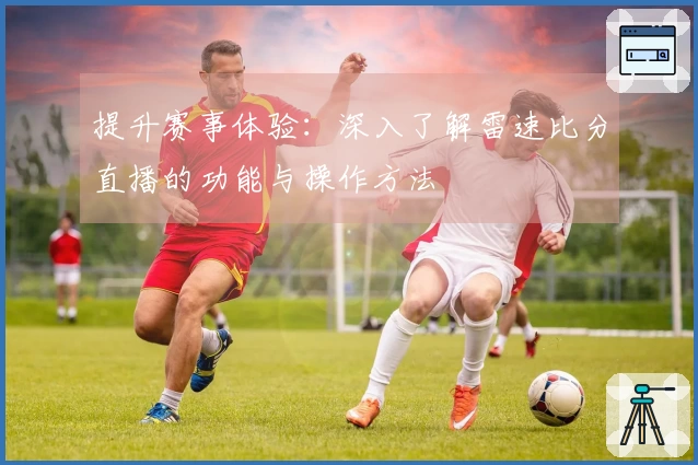 提升赛事体验：深入了解雷速比分直播的功能与操作方法