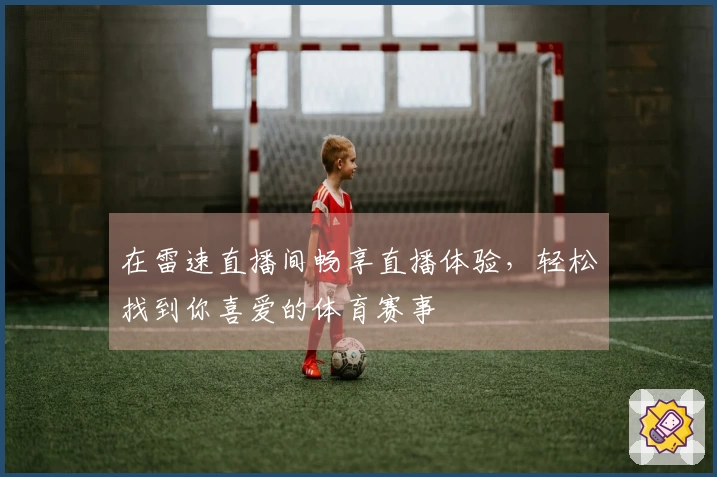 在雷速直播间畅享直播体验，轻松找到你喜爱的体育赛事