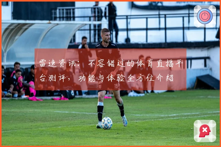 雷速资讯：不容错过的体育直播平台测评，功能与体验全方位介绍