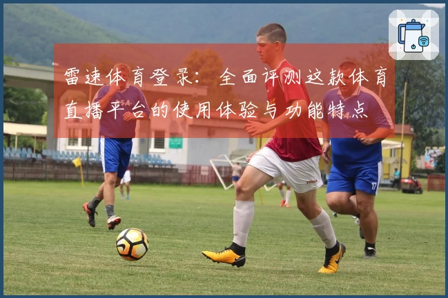 雷速体育登录：全面评测这款体育直播平台的使用体验与功能特点